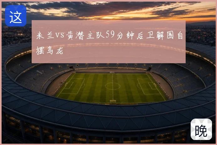 米兰vs黄潜主队59分钟后卫解围自摆乌龙